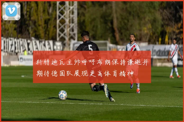 科特迪瓦主帅呼吁布朗保持谦逊并期待德国队展现更高体育精神