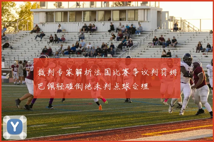 裁判专家解析法国比赛争议判罚姆巴佩轻碰倒地未判点球合理