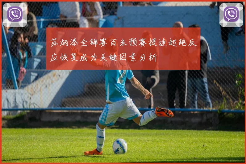 苏炳添全锦赛百米预赛提速起跑反应恢复成为关键因素分析