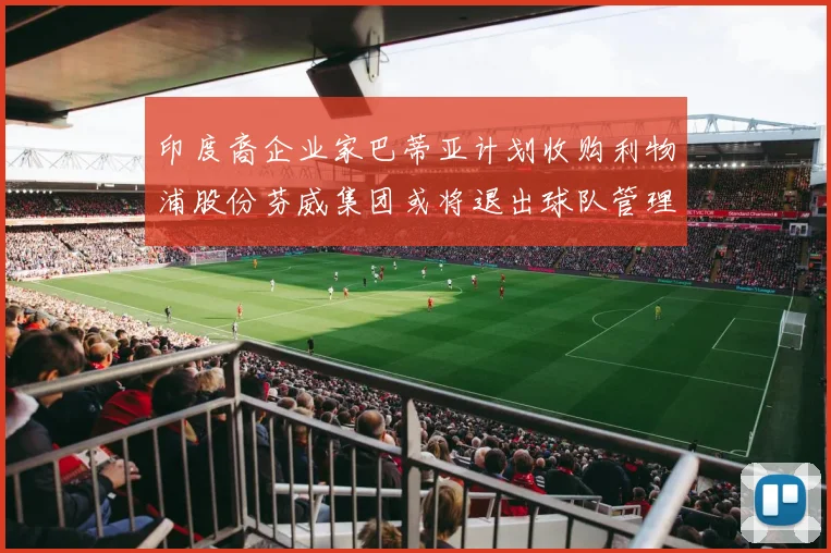 印度裔企业家巴蒂亚计划收购利物浦股份芬威集团或将退出球队管理