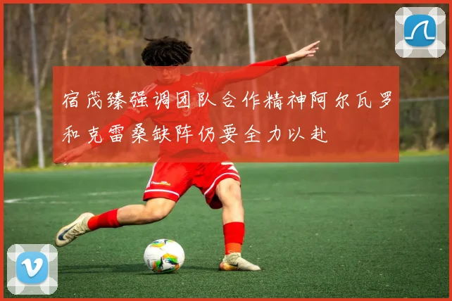 宿茂臻强调团队合作精神阿尔瓦罗和克雷桑缺阵仍要全力以赴
