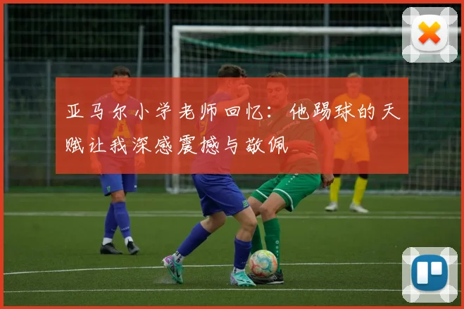 亚马尔小学老师回忆：他踢球的天赋让我深感震撼与敬佩